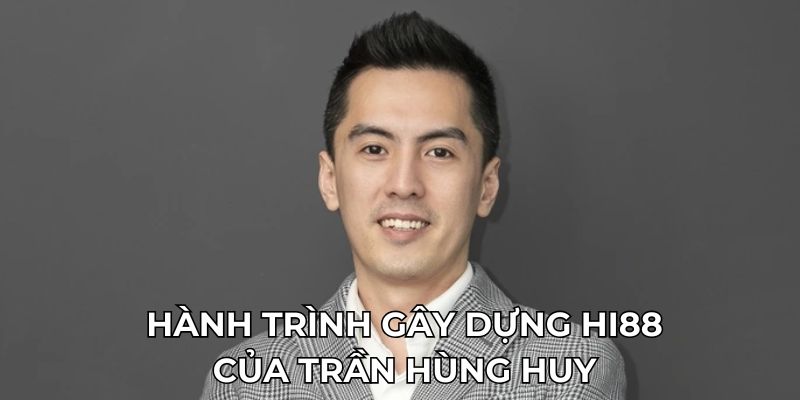 Trần Hùng Huy - CEO Tài Ba Dẫn Dắt Hi88 Vươn Tầm Thế Giới 2 Hành trình gây dựng Hi88 của Trần Hùng Huy