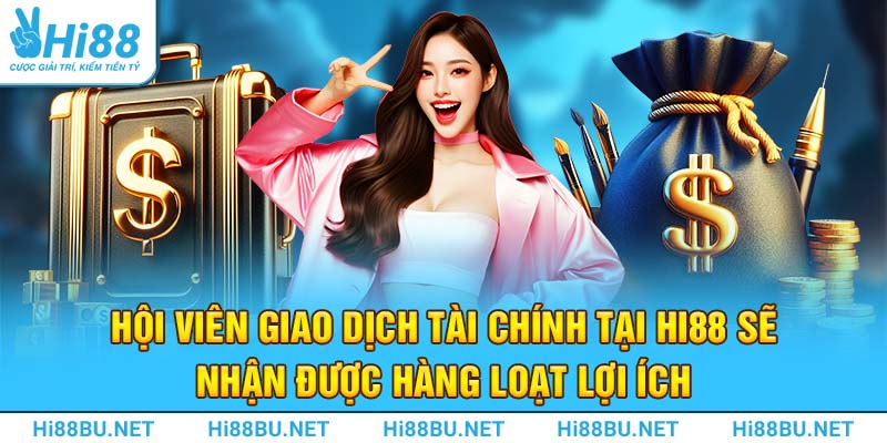 Hội viên giao dịch tài chính tại Hi88 sẽ nhận được hàng loạt lợi ích